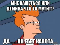 мне кажеться или Демина что то мутит? да .......он ебет кавота....