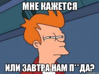 Мне кажется или завтра нам п**да?