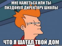 Мне кажетьса или ты пиздонул директору школы Что я шатал твой дом