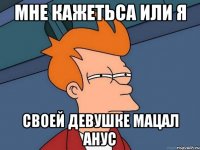 Мне кажетьса или я Своей девушке мацал анус