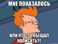 Мне показалось или кто-то обещал написать?!