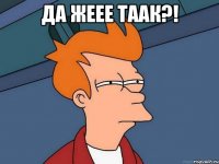 ДА ЖЕЕЕ ТААк?! 