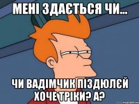 МЕНІ ЗДАЄТЬСЯ ЧИ... ЧИ ВАДІМЧИК ПІЗДЮЛЄЙ ХОЧЕ ТРІКИ? А?
