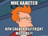 Мне кажется Или Сабира выглядит моложе?!