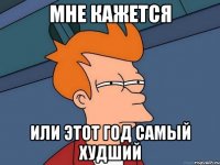 Мне кажется Или этот год самый худший