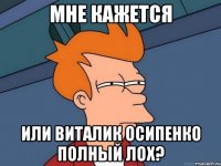 Мне кажется или Виталик Осипенко полный лох?