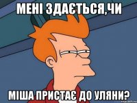 Мені здається,чи Міша пристає до Уляни?