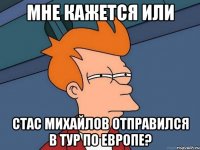 Мне кажется или Стас Михайлов отправился в тур по Европе?
