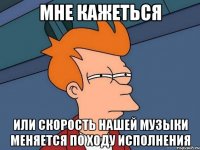 МНЕ КАЖЕТЬСЯ ИЛИ СКОРОСТЬ НАШЕЙ МУЗЫКИ МЕНЯЕТСЯ ПО ХОДУ ИСПОЛНЕНИЯ