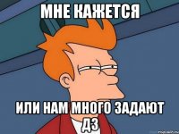 Мне кажется или нам много задают ДЗ