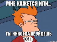 мне кажется или... ты никогда не уйдешь есть