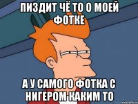 Пиздит чё то о моей фотке а у самого фотка с нигером каким то