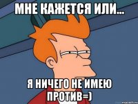 мне кажется или... Я ничего не имею против=)