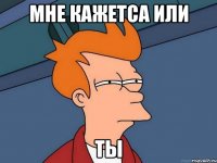 мне кажетса или ты