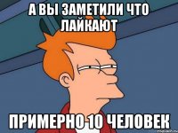 а вы заметили что лайкают примерно 10 человек