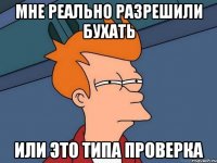 мне реально разрешили бухать или это типа проверка