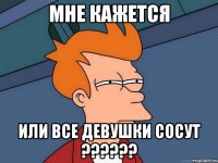Мне кажется или все девушки сосут ??????