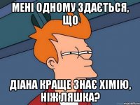 Мені одному здається, що Діана краще знає хімію, ніж Ляшка?