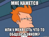 Мне кажется Или у меня есть что-то общее с Бэйном?