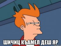  Шичиц къамел деш яр