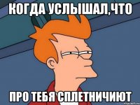 когда услышал,что про тебя сплетничиют