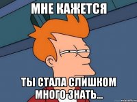 мне кажется ты стала слишком много знать...