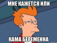 мне кажется или Кама беременна