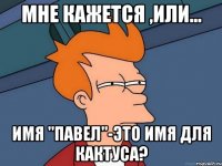 Мне кажется ,или... имя "Павел"-это имя для кактуса?