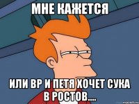 Мне кажется или ВР и Петя хочет сука в Ростов....