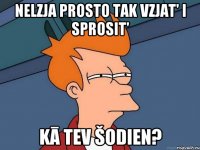 nelzja prosto tak vzjat' i sprosit' kā tev šodien?