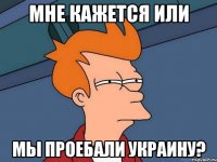 мне кажется или мы проебали украину?