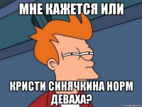 МНЕ КАЖЕТСЯ ИЛИ Кристи Синячкина норм деваха?