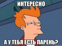 интересно а у тебя есть парень?