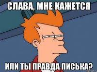 Слава, мне кажется или ты правда писька?
