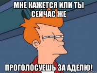 Мне кажется или ты сейчас же Проголосуешь за Аделю!