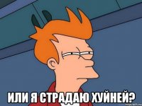  или я страдаю хуйней?