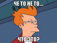 че то не то.... что это?