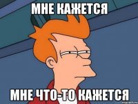 Мне кажется мне что-то кажется