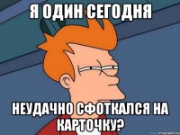 Я один сегодня неудачно сфоткался на карточку?