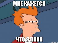 мне кажется что я пипи