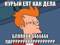 НУРЫЙ ЕПТ КАК ДЕЛА БЛЯЯЯЯЯ 4444444 ПАРРРРРРРРРРРРРРРРРР