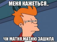 меня кажеться.. чи матня,матню зашила