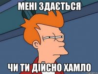 мені здається чи ти дійсно хамло