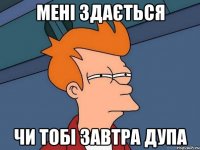 мені здається чи тобі завтра дупа
