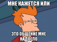 мне кажется или это общение мне надоело