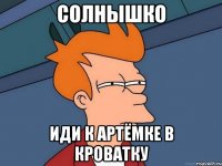 солнышко иди к Артёмке в кроватку