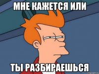 Мне кажется или ты разбираешься