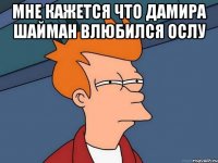 мне кажется что Дамира Шайман влюбился ослу 