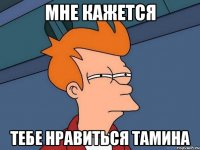 мне кажется тебе нравиться Тамина
