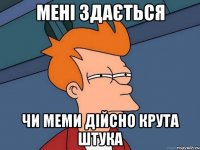 Мені здається чи меми дійсно крута штука